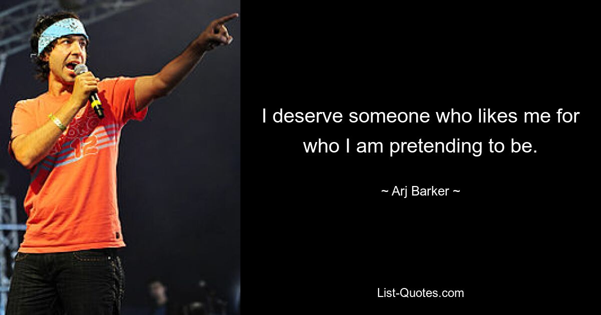 I deserve someone who likes me for who I am pretending to be. — © Arj Barker