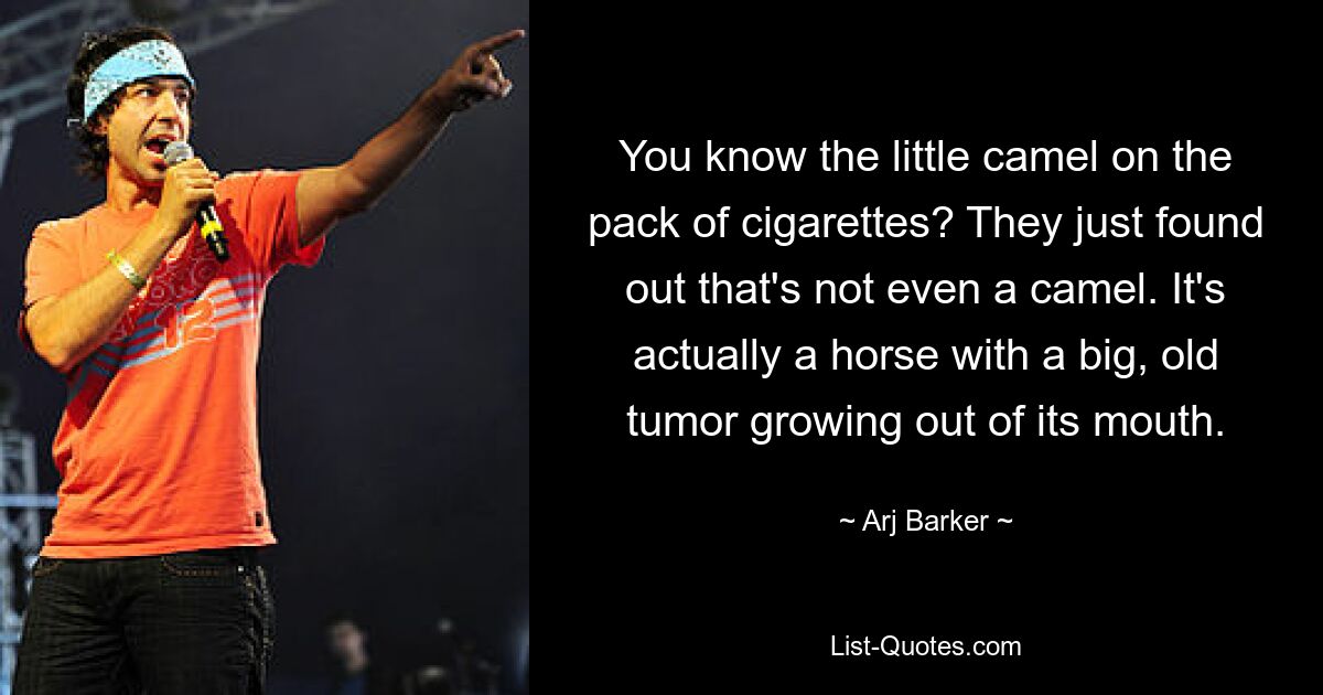 You know the little camel on the pack of cigarettes? They just found out that's not even a camel. It's actually a horse with a big, old tumor growing out of its mouth. — © Arj Barker