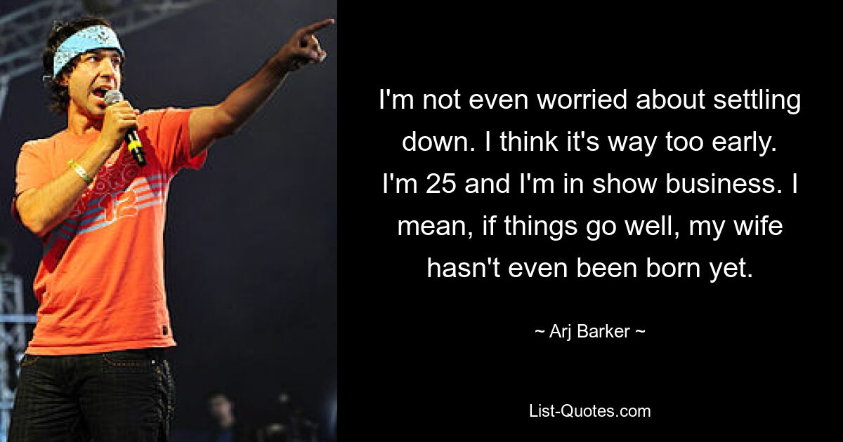 I'm not even worried about settling down. I think it's way too early. I'm 25 and I'm in show business. I mean, if things go well, my wife hasn't even been born yet. — © Arj Barker