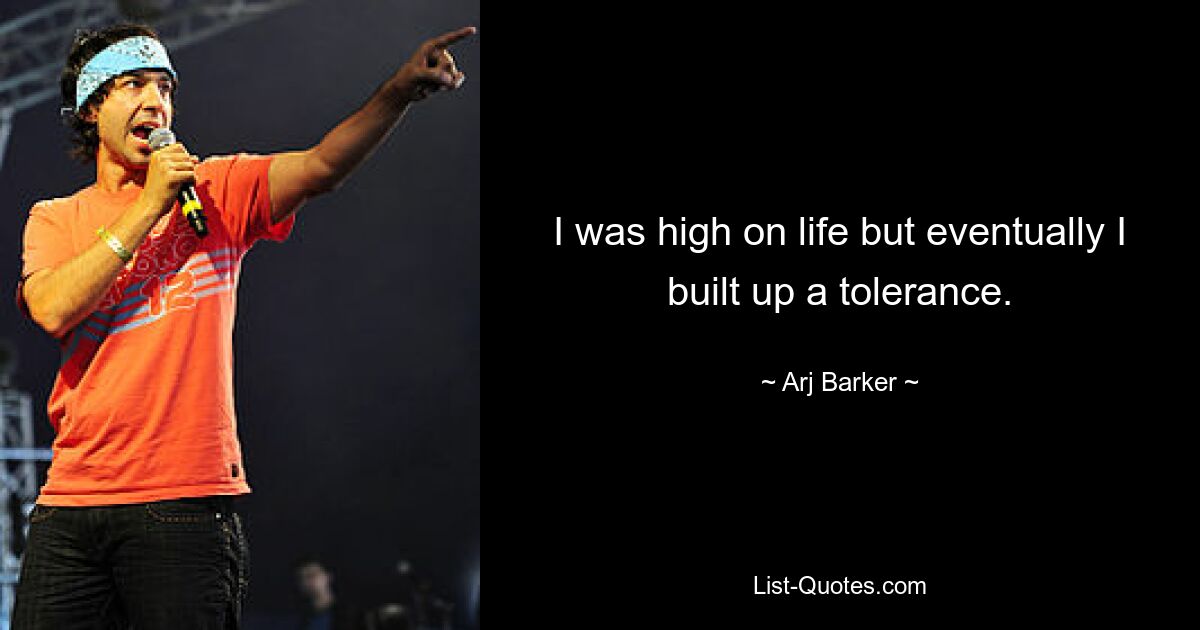 I was high on life but eventually I built up a tolerance. — © Arj Barker