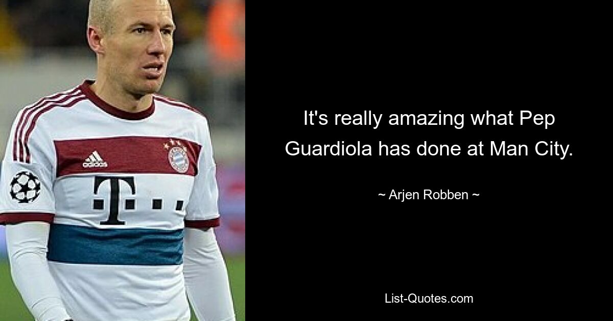 It's really amazing what Pep Guardiola has done at Man City. — © Arjen Robben