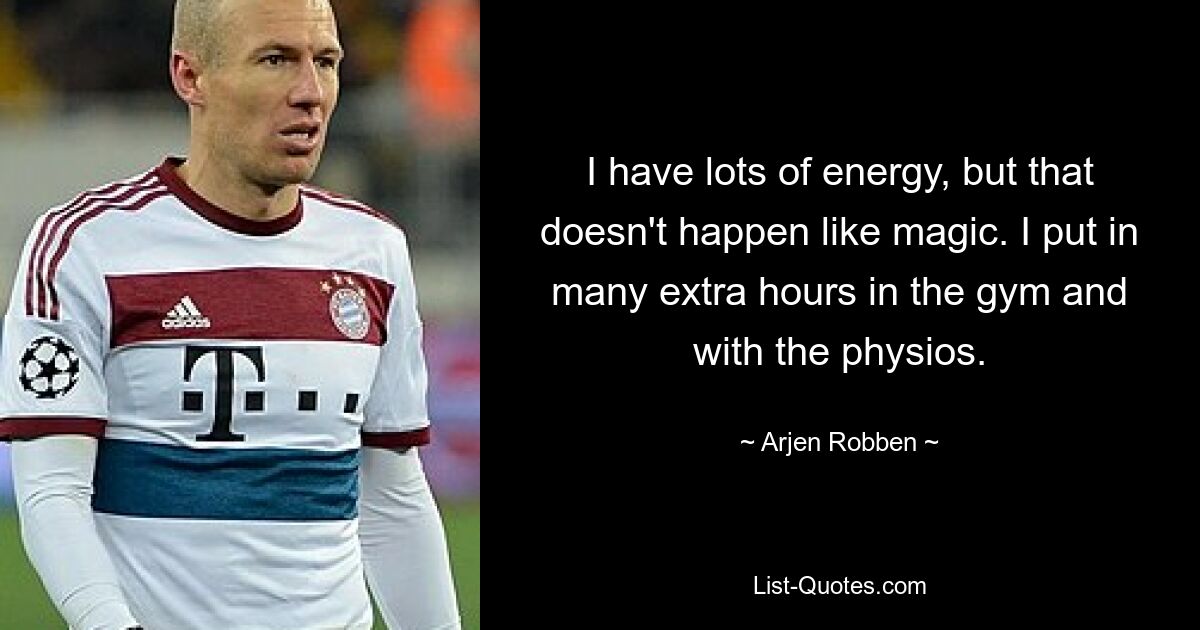 I have lots of energy, but that doesn't happen like magic. I put in many extra hours in the gym and with the physios. — © Arjen Robben