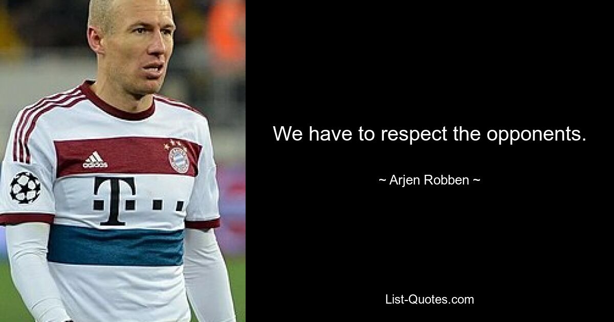 We have to respect the opponents. — © Arjen Robben