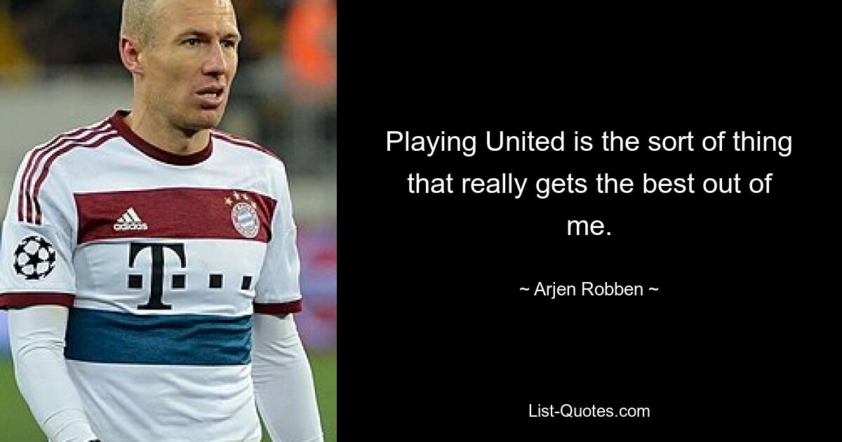 Playing United is the sort of thing that really gets the best out of me. — © Arjen Robben