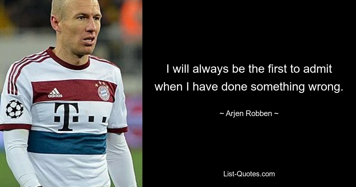 I will always be the first to admit when I have done something wrong. — © Arjen Robben