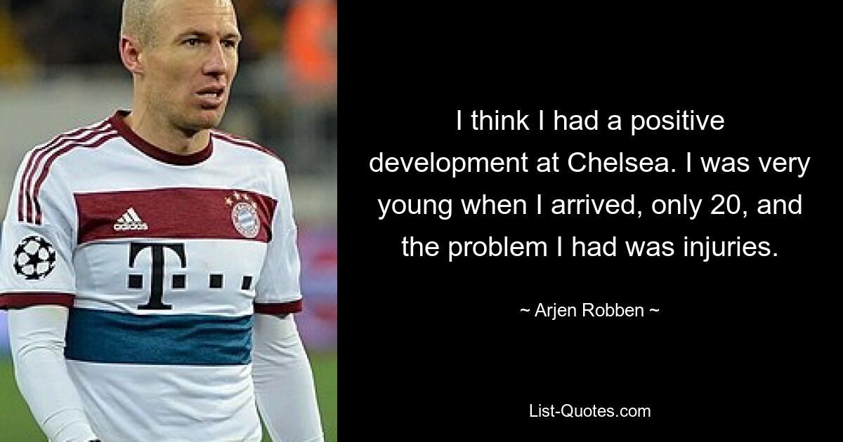 I think I had a positive development at Chelsea. I was very young when I arrived, only 20, and the problem I had was injuries. — © Arjen Robben