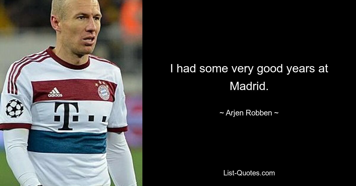 I had some very good years at Madrid. — © Arjen Robben