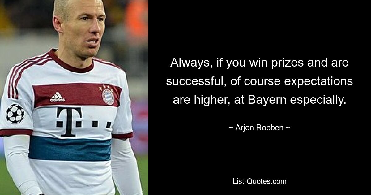 Always, if you win prizes and are successful, of course expectations are higher, at Bayern especially. — © Arjen Robben