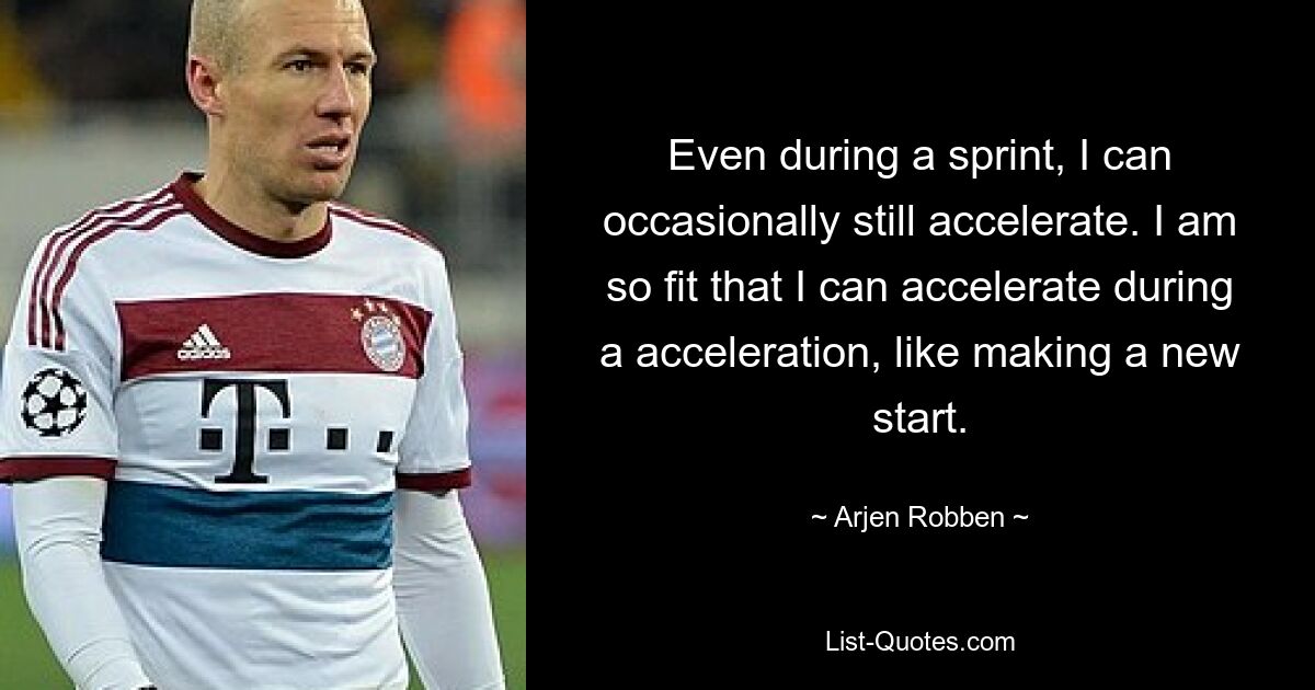 Even during a sprint, I can occasionally still accelerate. I am so fit that I can accelerate during a acceleration, like making a new start. — © Arjen Robben