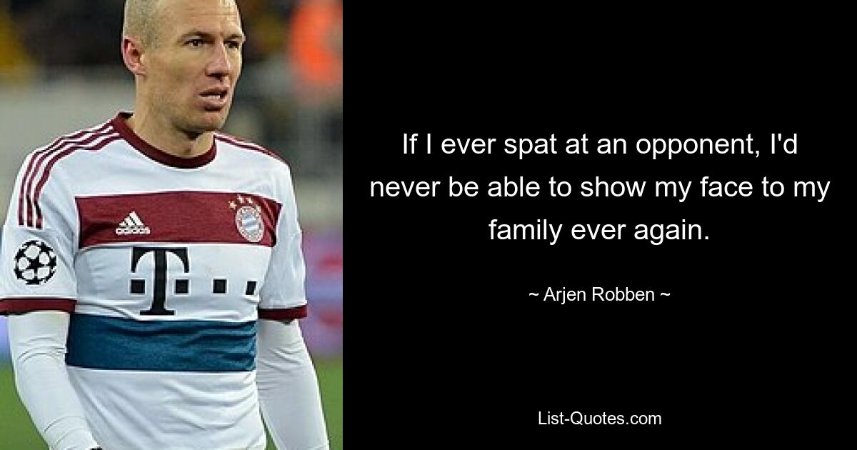 If I ever spat at an opponent, I'd never be able to show my face to my family ever again. — © Arjen Robben