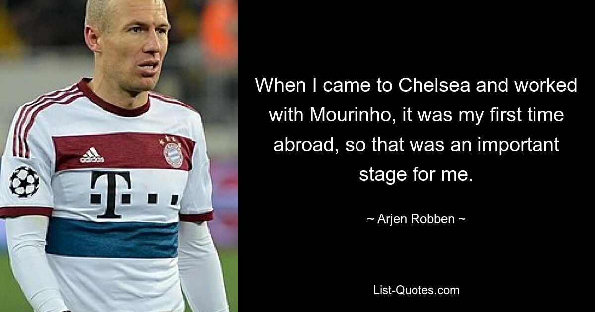 When I came to Chelsea and worked with Mourinho, it was my first time abroad, so that was an important stage for me. — © Arjen Robben