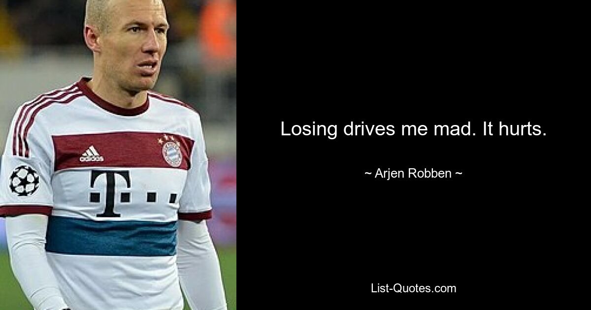 Losing drives me mad. It hurts. — © Arjen Robben