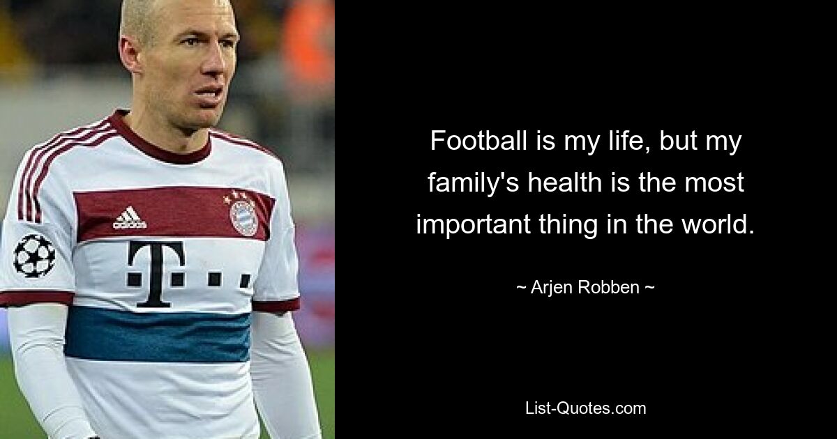 Football is my life, but my family's health is the most important thing in the world. — © Arjen Robben