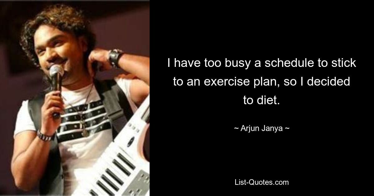 I have too busy a schedule to stick to an exercise plan, so I decided to diet. — © Arjun Janya