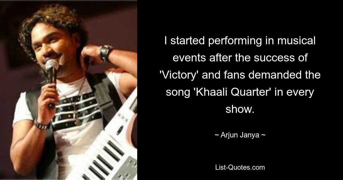 I started performing in musical events after the success of 'Victory' and fans demanded the song 'Khaali Quarter' in every show. — © Arjun Janya