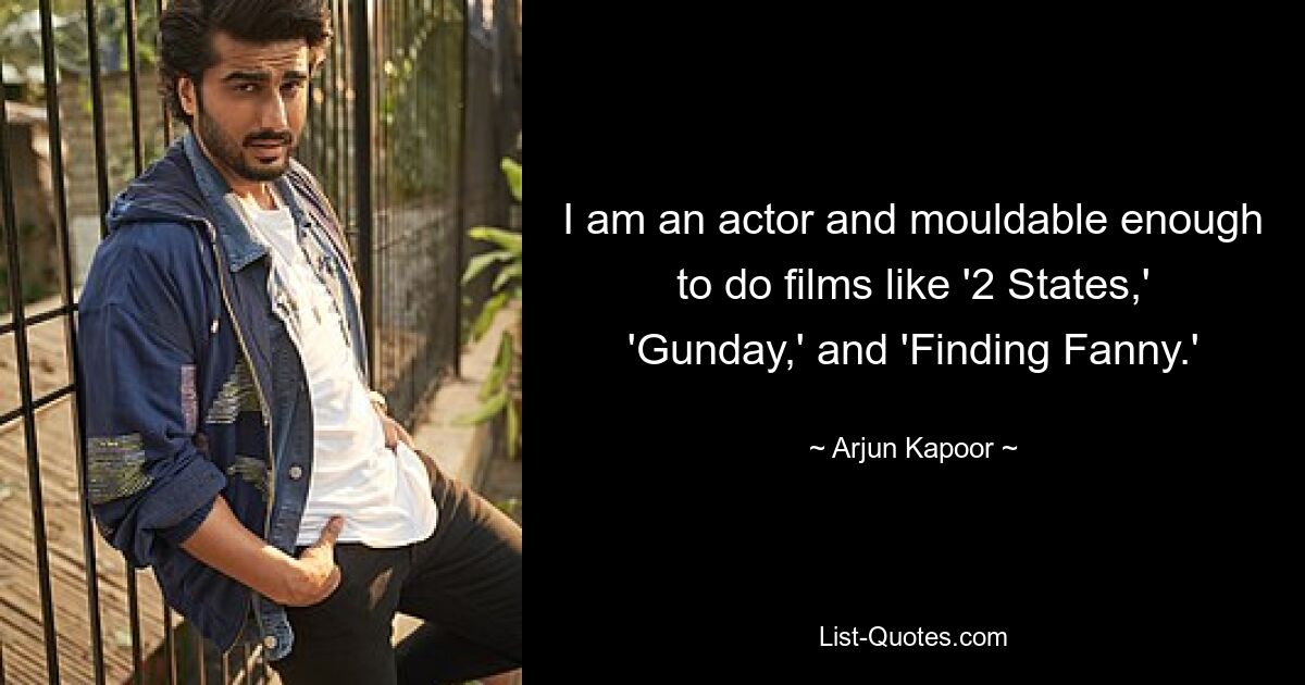 I am an actor and mouldable enough to do films like '2 States,' 'Gunday,' and 'Finding Fanny.' — © Arjun Kapoor