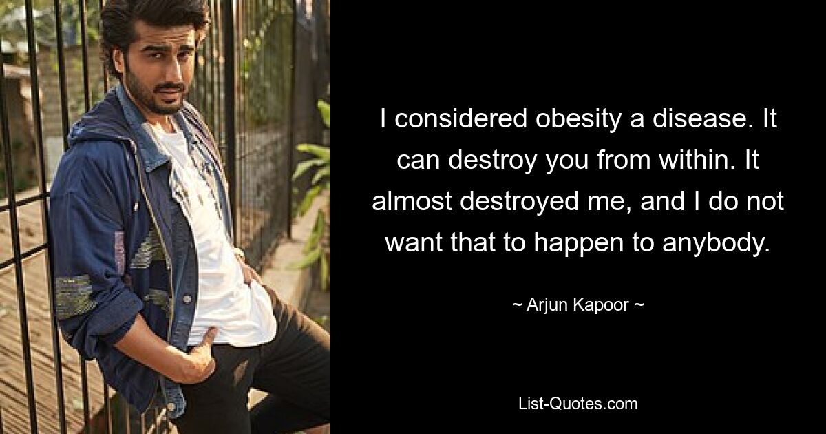 I considered obesity a disease. It can destroy you from within. It almost destroyed me, and I do not want that to happen to anybody. — © Arjun Kapoor