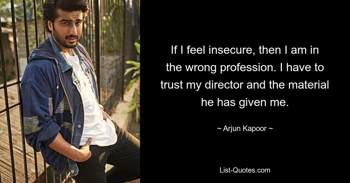 If I feel insecure, then I am in the wrong profession. I have to trust my director and the material he has given me. — © Arjun Kapoor