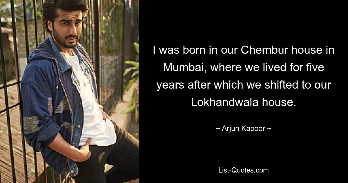 I was born in our Chembur house in Mumbai, where we lived for five years after which we shifted to our Lokhandwala house. — © Arjun Kapoor