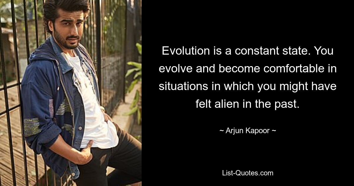 Evolution is a constant state. You evolve and become comfortable in situations in which you might have felt alien in the past. — © Arjun Kapoor