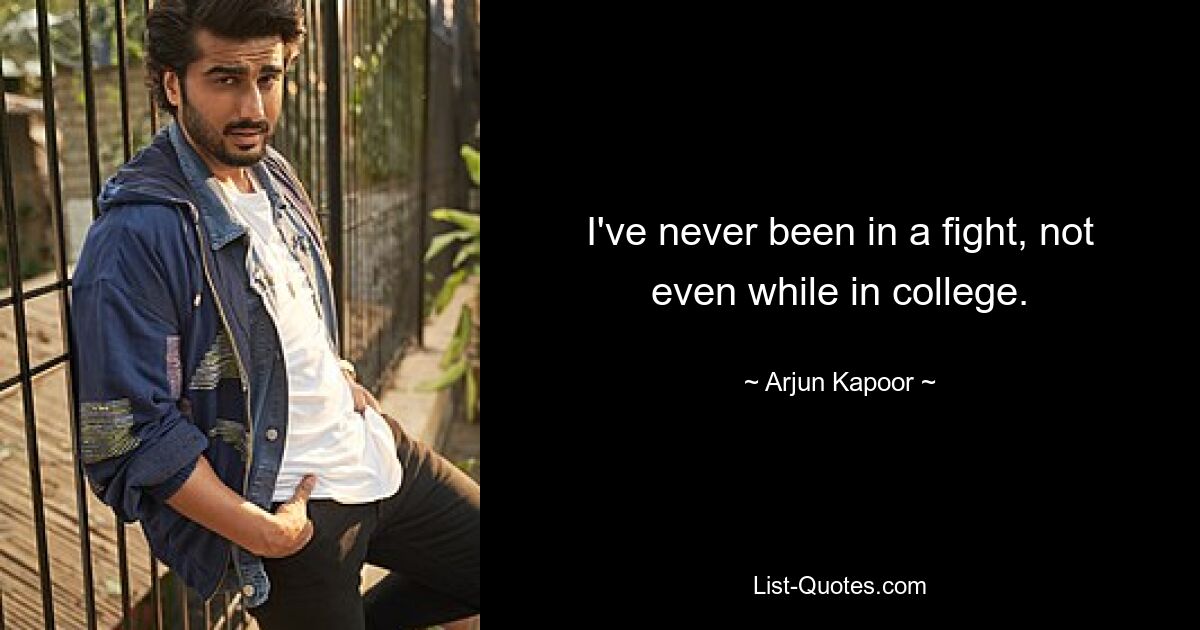 I've never been in a fight, not even while in college. — © Arjun Kapoor