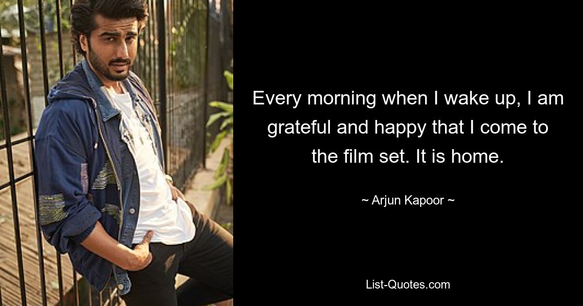 Every morning when I wake up, I am grateful and happy that I come to the film set. It is home. — © Arjun Kapoor