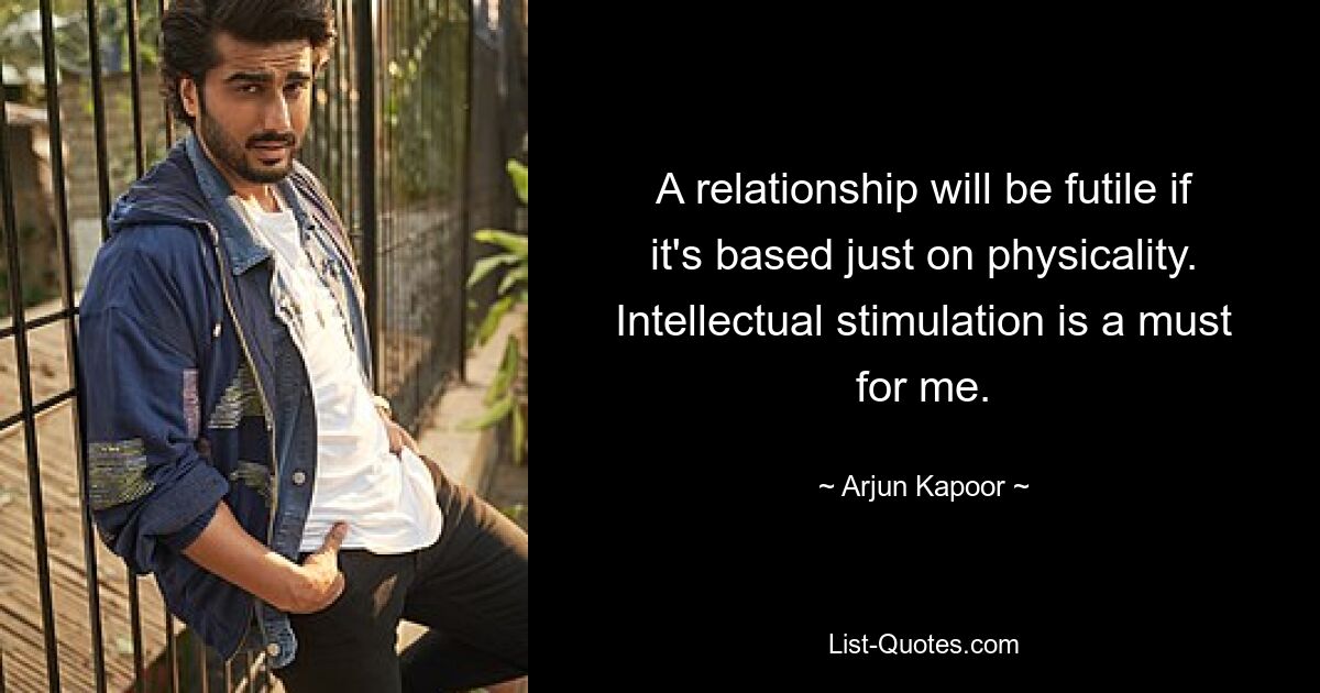 A relationship will be futile if it's based just on physicality. Intellectual stimulation is a must for me. — © Arjun Kapoor