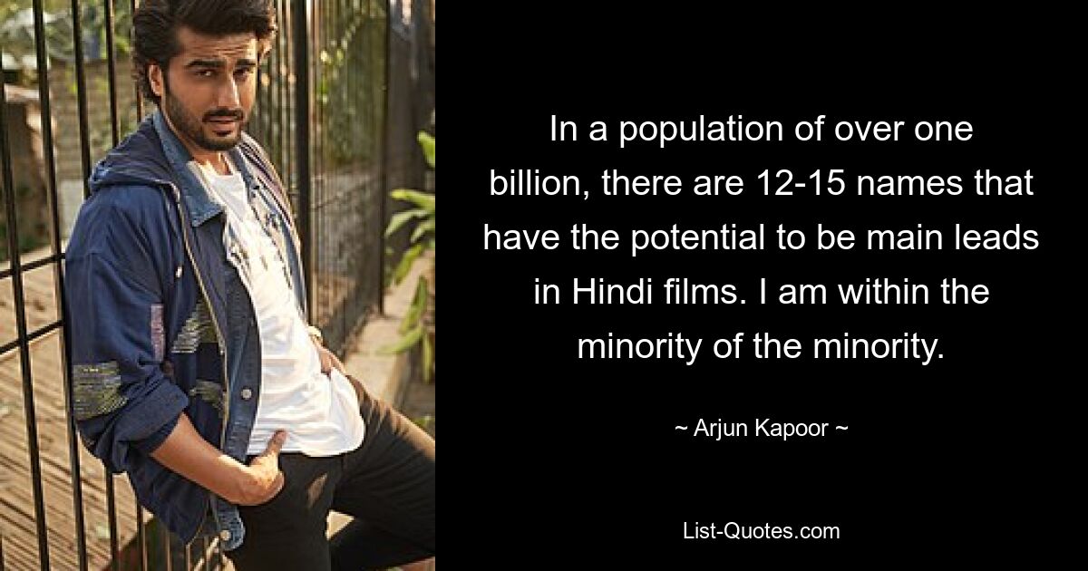 In a population of over one billion, there are 12-15 names that have the potential to be main leads in Hindi films. I am within the minority of the minority. — © Arjun Kapoor