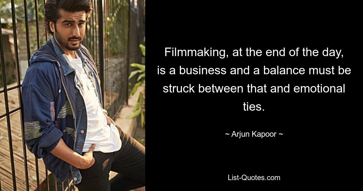 Filmmaking, at the end of the day, is a business and a balance must be struck between that and emotional ties. — © Arjun Kapoor