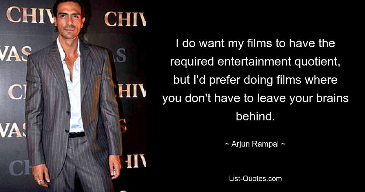 I do want my films to have the required entertainment quotient, but I'd prefer doing films where you don't have to leave your brains behind. — © Arjun Rampal