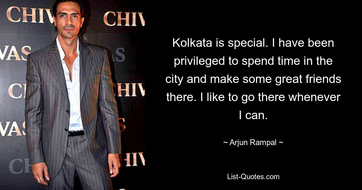 Kolkata is special. I have been privileged to spend time in the city and make some great friends there. I like to go there whenever I can. — © Arjun Rampal