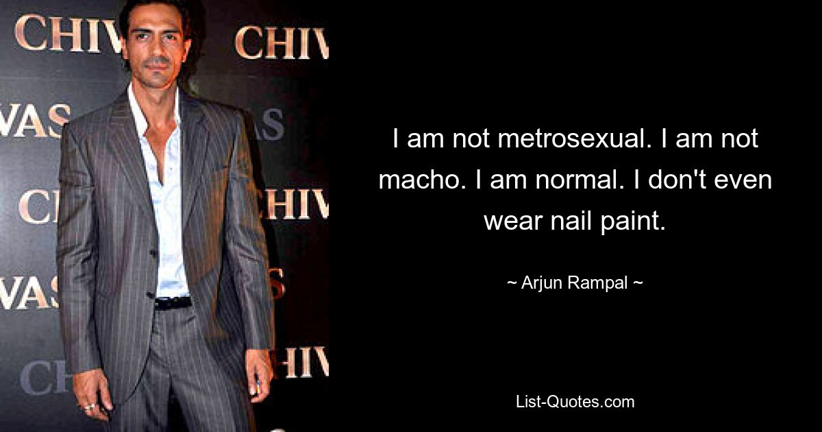 I am not metrosexual. I am not macho. I am normal. I don't even wear nail paint. — © Arjun Rampal