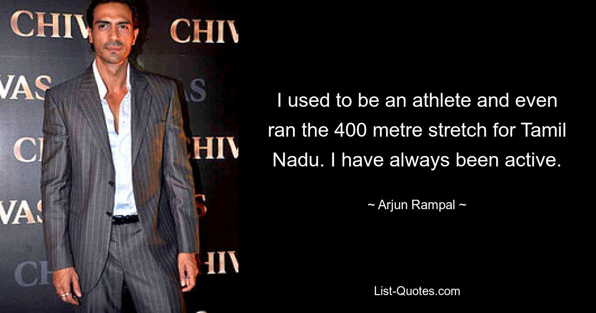 I used to be an athlete and even ran the 400 metre stretch for Tamil Nadu. I have always been active. — © Arjun Rampal