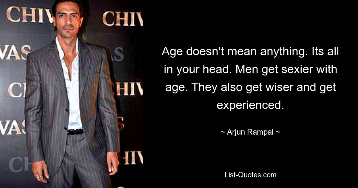 Age doesn't mean anything. Its all in your head. Men get sexier with age. They also get wiser and get experienced. — © Arjun Rampal