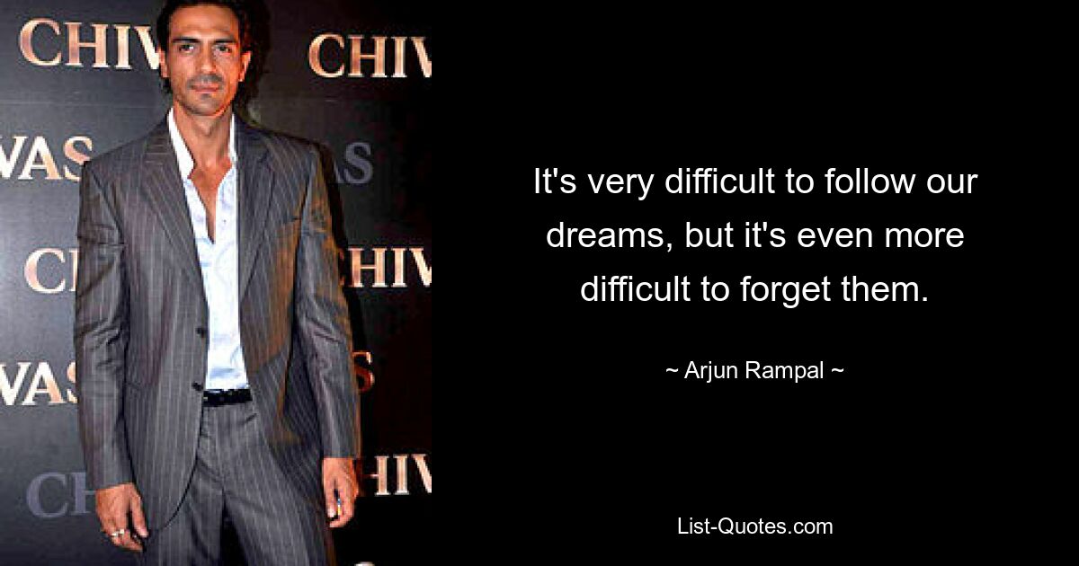 It's very difficult to follow our dreams, but it's even more difficult to forget them. — © Arjun Rampal