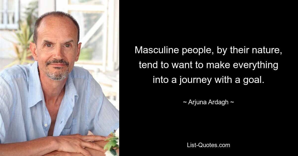 Masculine people, by their nature, tend to want to make everything into a journey with a goal. — © Arjuna Ardagh