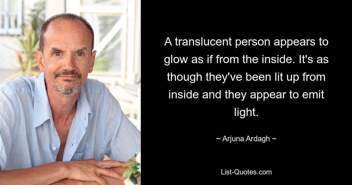 A translucent person appears to glow as if from the inside. It's as though they've been lit up from inside and they appear to emit light. — © Arjuna Ardagh