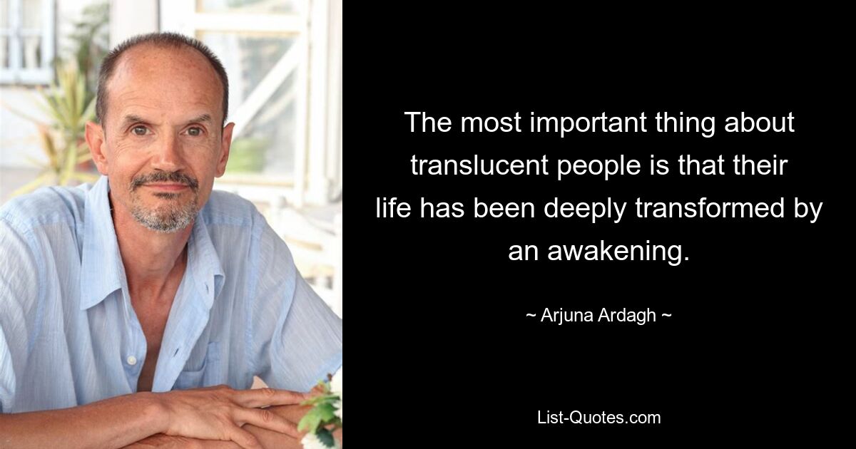 The most important thing about translucent people is that their life has been deeply transformed by an awakening. — © Arjuna Ardagh