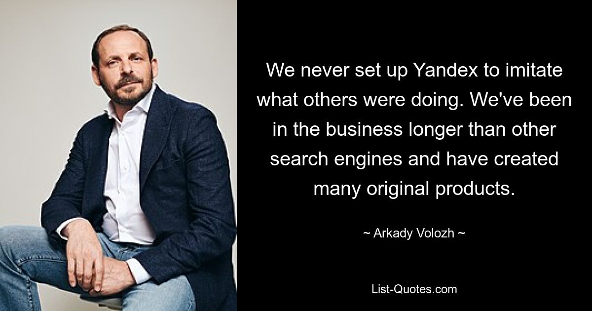 We never set up Yandex to imitate what others were doing. We've been in the business longer than other search engines and have created many original products. — © Arkady Volozh