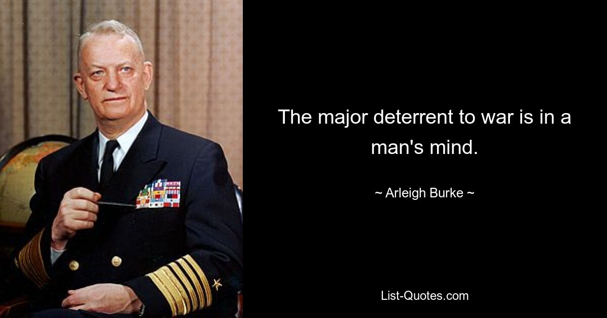 The major deterrent to war is in a man's mind. — © Arleigh Burke