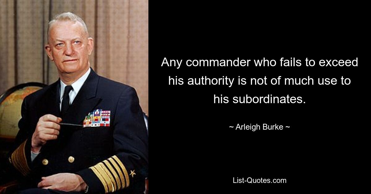 Any commander who fails to exceed his authority is not of much use to his subordinates. — © Arleigh Burke