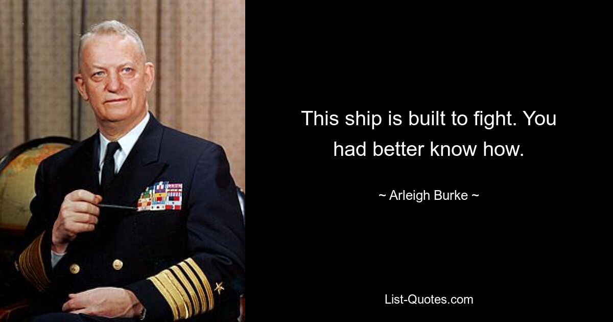 This ship is built to fight. You had better know how. — © Arleigh Burke