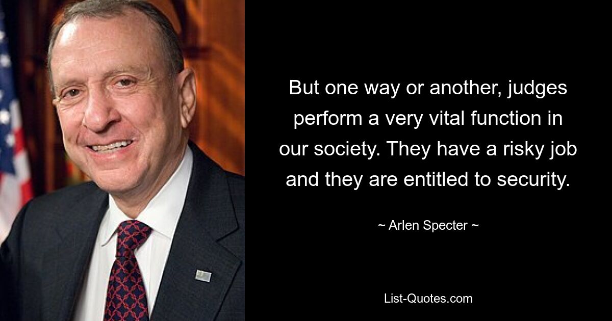 But one way or another, judges perform a very vital function in our society. They have a risky job and they are entitled to security. — © Arlen Specter