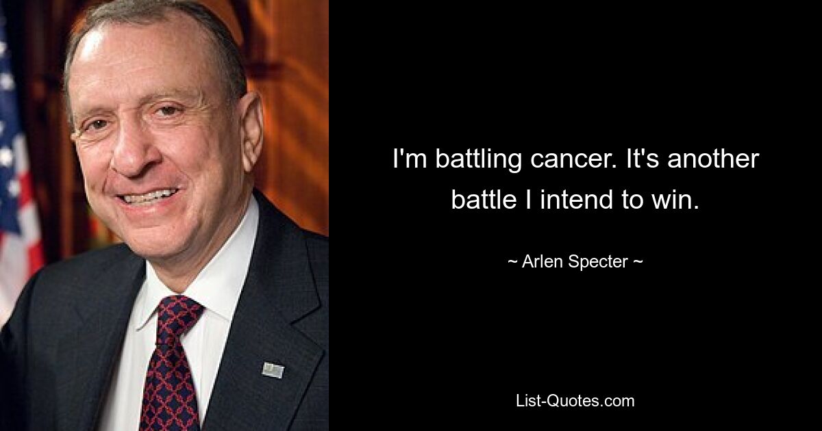 I'm battling cancer. It's another battle I intend to win. — © Arlen Specter