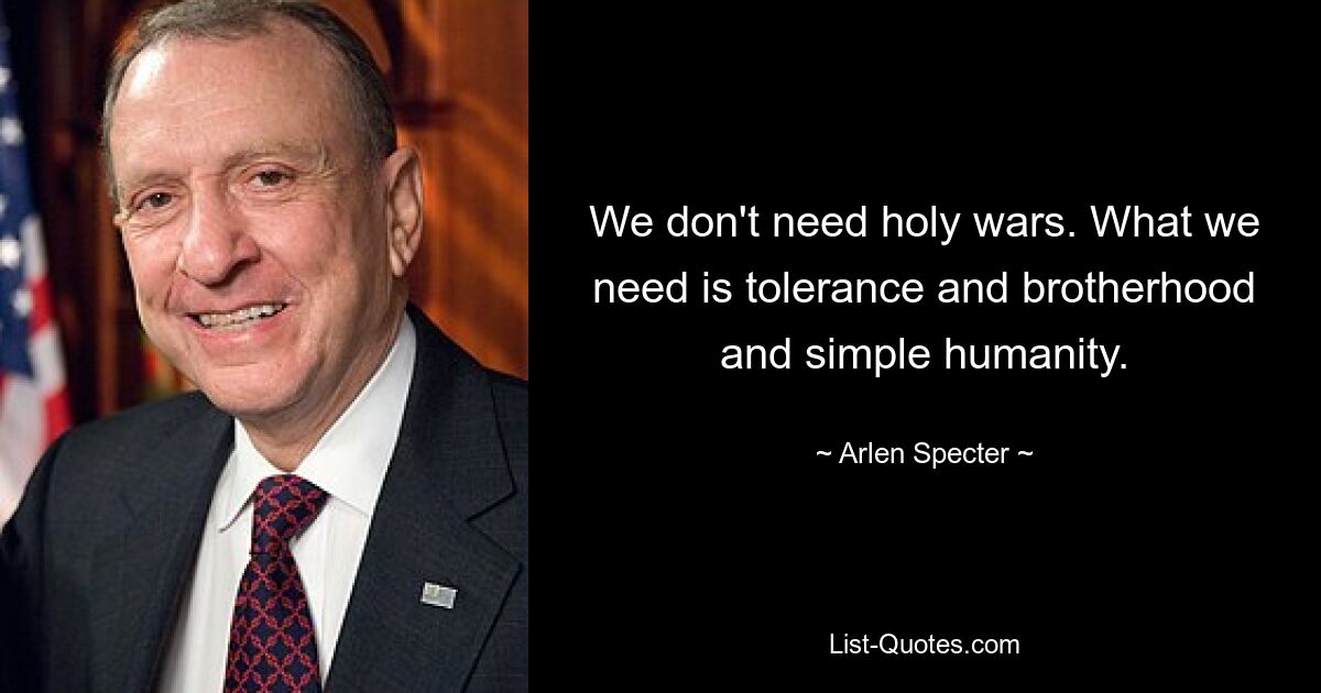 We don't need holy wars. What we need is tolerance and brotherhood and simple humanity. — © Arlen Specter