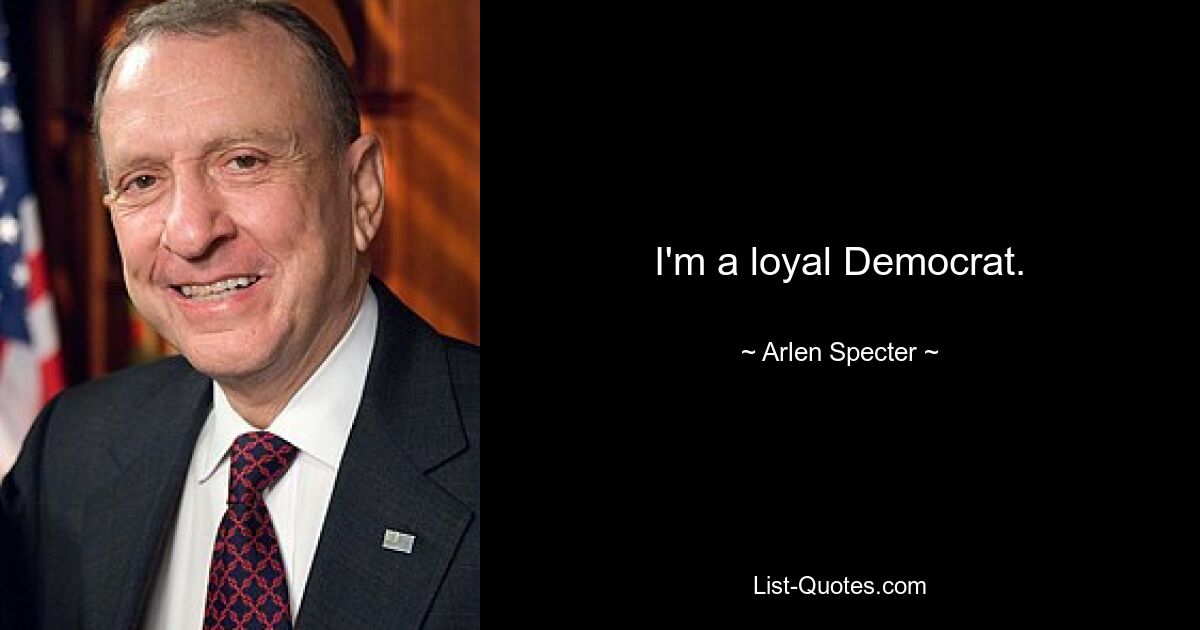 I'm a loyal Democrat. — © Arlen Specter