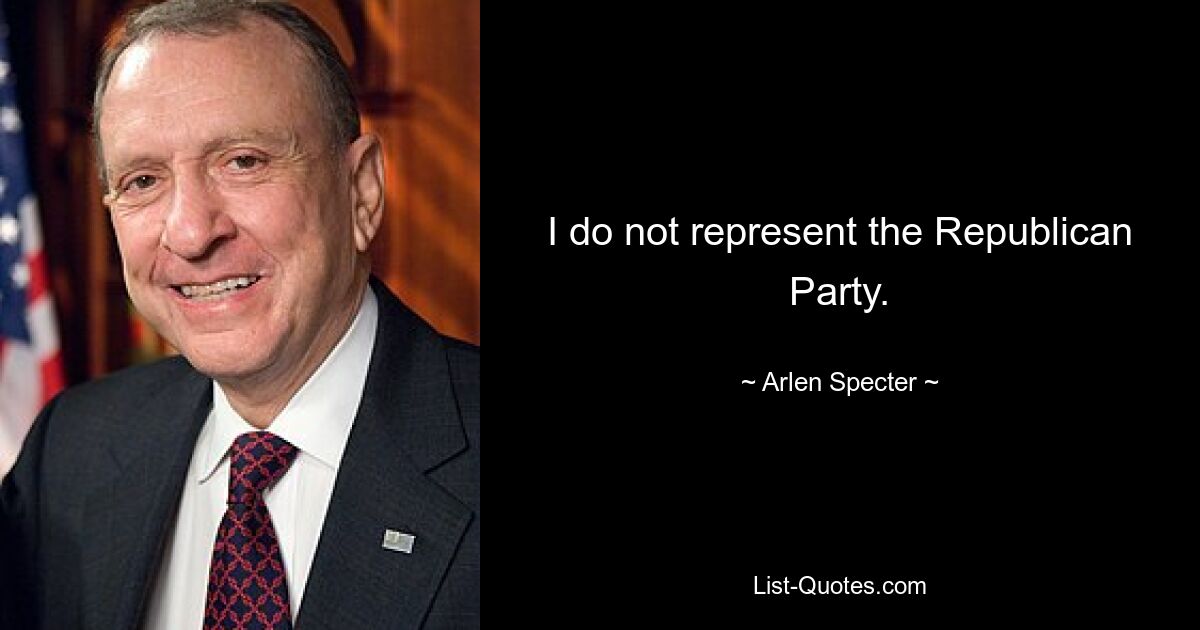 I do not represent the Republican Party. — © Arlen Specter