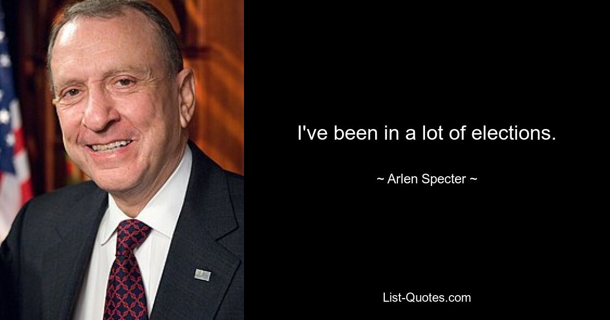 I've been in a lot of elections. — © Arlen Specter