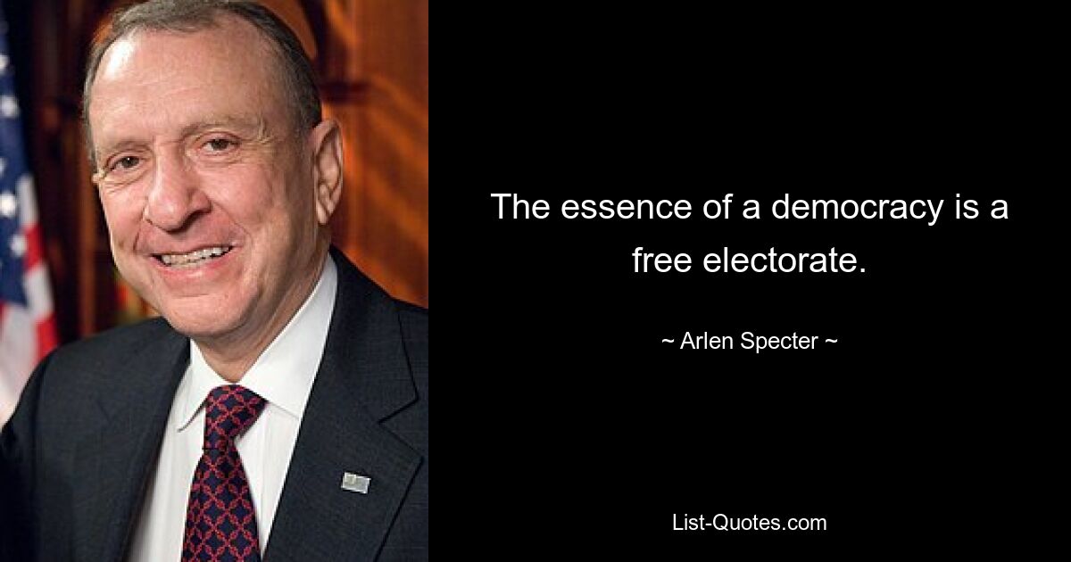 The essence of a democracy is a free electorate. — © Arlen Specter