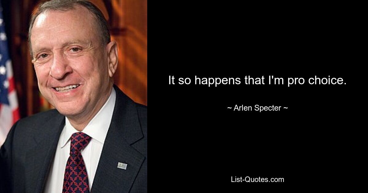 It so happens that I'm pro choice. — © Arlen Specter